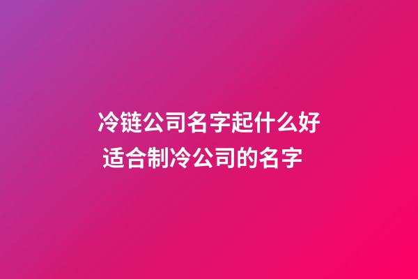 冷链公司名字起什么好 适合制冷公司的名字-第1张-公司起名-玄机派